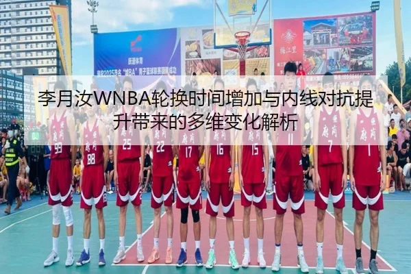 李月汝WNBA轮换时间增加与内线对抗提升带来的多维变化解析